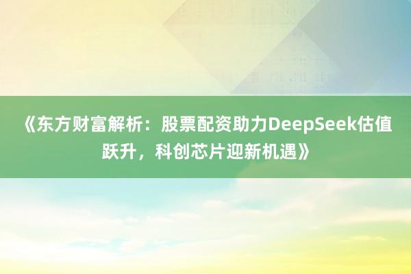 《东方财富解析：股票配资助力DeepSeek估值跃升，科创芯片迎新机遇》
