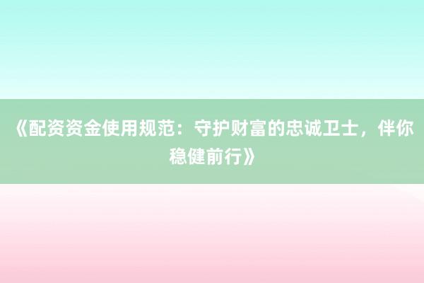 《配资资金使用规范：守护财富的忠诚卫士，伴你稳健前行》
