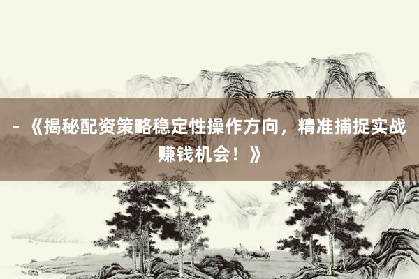- 《揭秘配资策略稳定性操作方向，精准捕捉实战赚钱机会！》