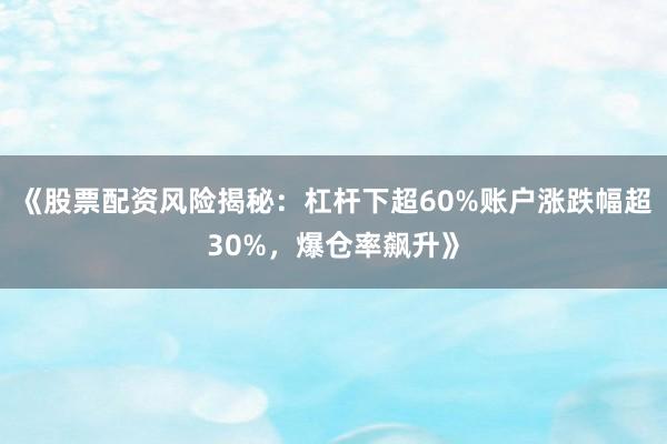 《股票配资风险揭秘：杠杆下超60%账户涨跌幅超30%，爆仓率飙升》