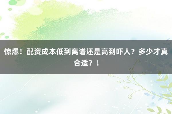 惊爆！配资成本低到离谱还是高到吓人？多少才真合适？！
