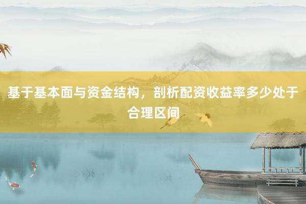 基于基本面与资金结构，剖析配资收益率多少处于合理区间