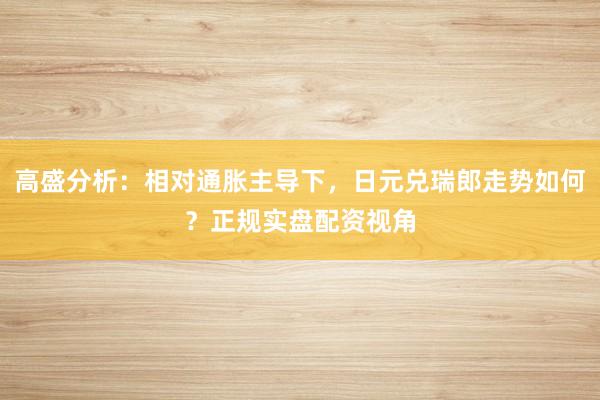 高盛分析：相对通胀主导下，日元兑瑞郎走势如何？正规实盘配资视角