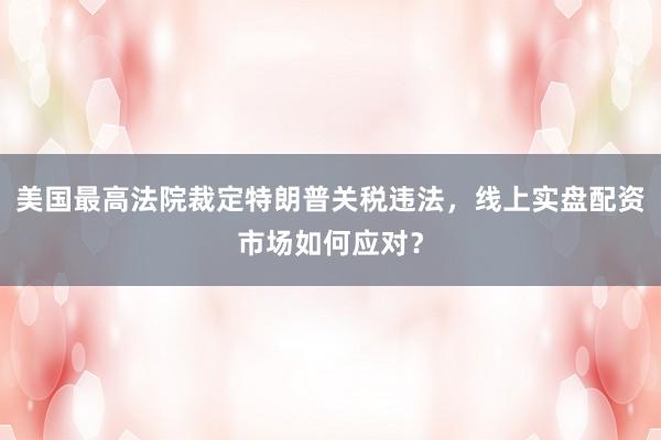 美国最高法院裁定特朗普关税违法，线上实盘配资市场如何应对？