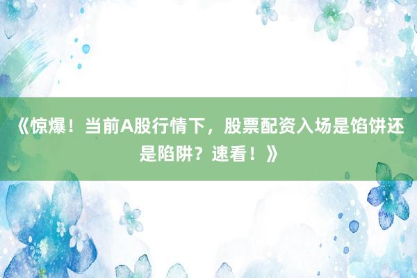 《惊爆！当前A股行情下，股票配资入场是馅饼还是陷阱？速看！》