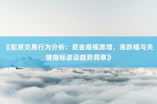 《配资交易行为分析：资金规模激增，涨跌幅与关键指标波动趋势洞察》