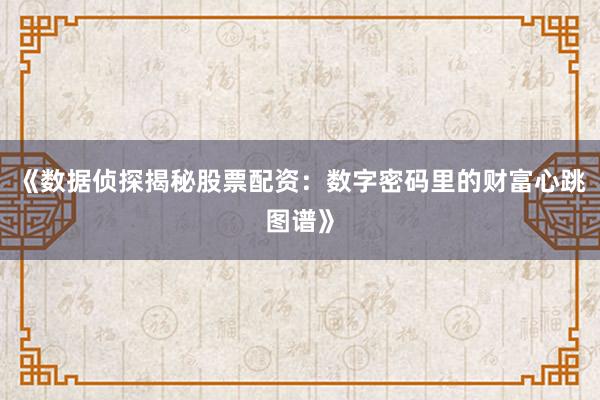 《数据侦探揭秘股票配资：数字密码里的财富心跳图谱》