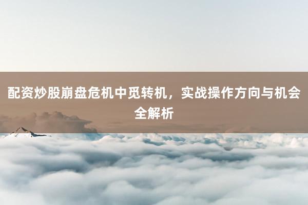 配资炒股崩盘危机中觅转机，实战操作方向与机会全解析