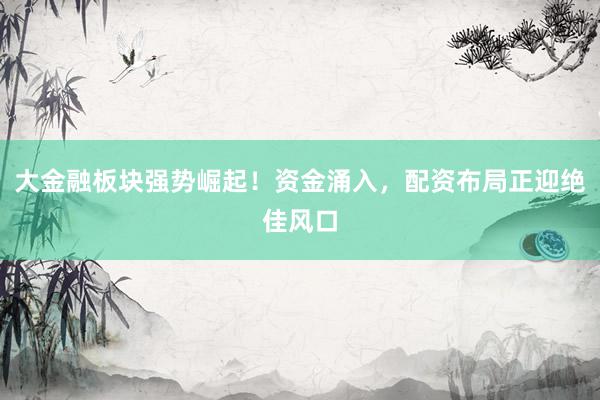 大金融板块强势崛起！资金涌入，配资布局正迎绝佳风口
