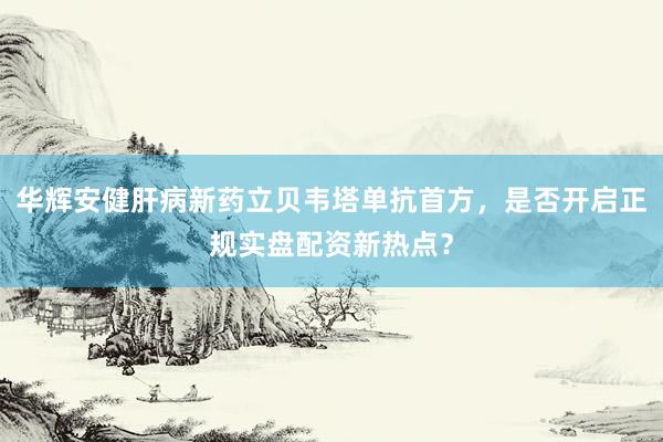 华辉安健肝病新药立贝韦塔单抗首方，是否开启正规实盘配资新热点？