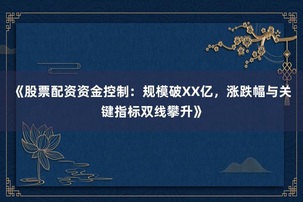 《股票配资资金控制：规模破XX亿，涨跌幅与关键指标双线攀升》