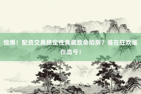 惊爆！配资交易稳定性竟藏致命陷阱？谁在狂欢谁在血亏！