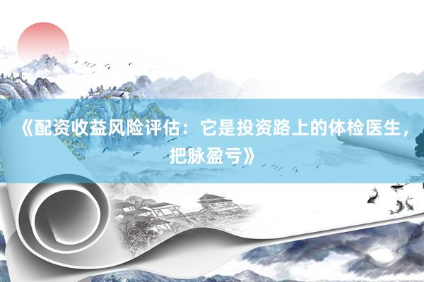 《配资收益风险评估：它是投资路上的体检医生，把脉盈亏》