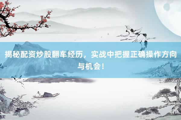 揭秘配资炒股翻车经历，实战中把握正确操作方向与机会！