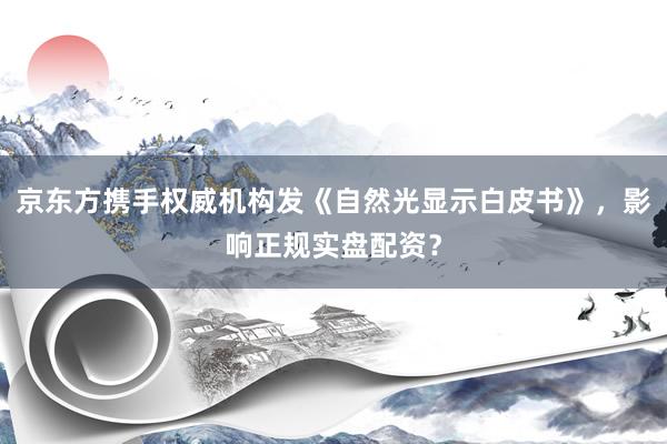 京东方携手权威机构发《自然光显示白皮书》，影响正规实盘配资？