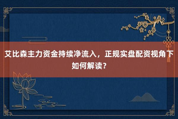 艾比森主力资金持续净流入，正规实盘配资视角下如何解读？