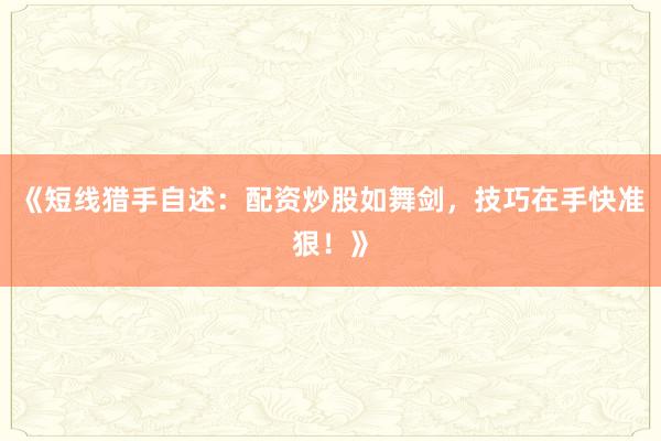 《短线猎手自述：配资炒股如舞剑，技巧在手快准狠！》
