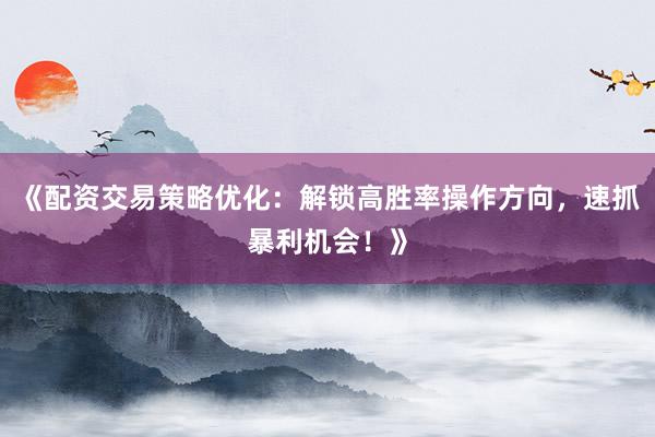 《配资交易策略优化：解锁高胜率操作方向，速抓暴利机会！》