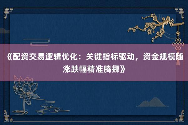《配资交易逻辑优化：关键指标驱动，资金规模随涨跌幅精准腾挪》