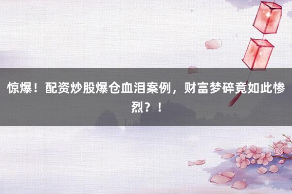 惊爆！配资炒股爆仓血泪案例，财富梦碎竟如此惨烈？！