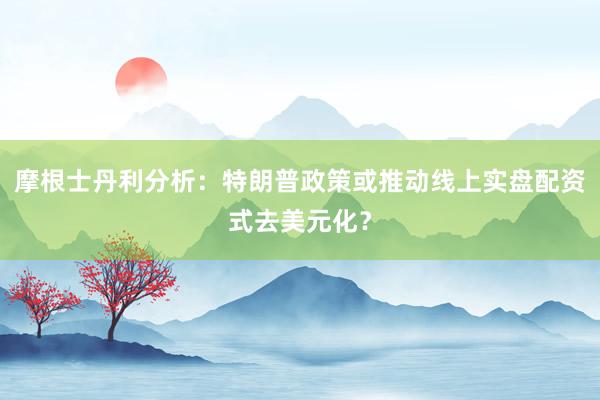 摩根士丹利分析：特朗普政策或推动线上实盘配资式去美元化？
