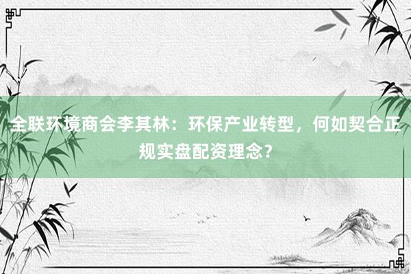 全联环境商会李其林：环保产业转型，何如契合正规实盘配资理念？