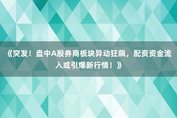 《突发！盘中A股券商板块异动狂飙，配资资金流入或引爆新行情！》