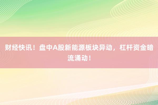 财经快讯！盘中A股新能源板块异动，杠杆资金暗流涌动！