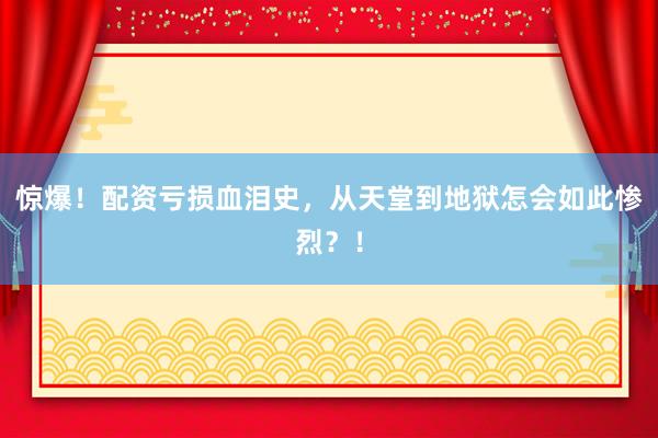惊爆！配资亏损血泪史，从天堂到地狱怎会如此惨烈？！