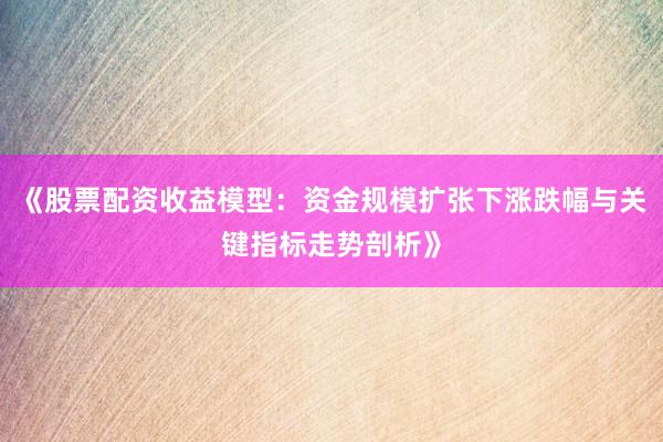 《股票配资收益模型：资金规模扩张下涨跌幅与关键指标走势剖析》
