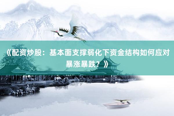 《配资炒股：基本面支撑弱化下资金结构如何应对暴涨暴跌？》