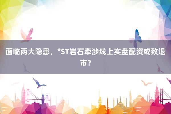 面临两大隐患，*ST岩石牵涉线上实盘配资或致退市？