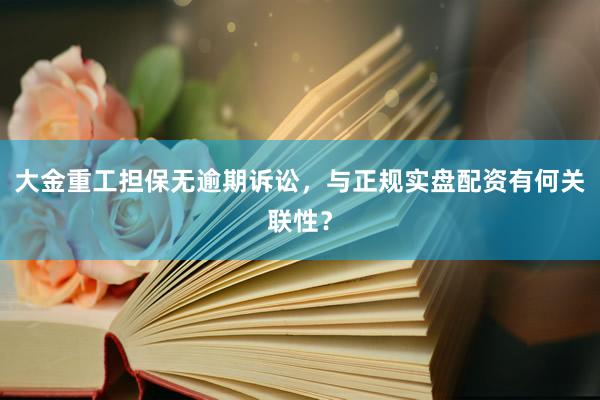 大金重工担保无逾期诉讼，与正规实盘配资有何关联性？