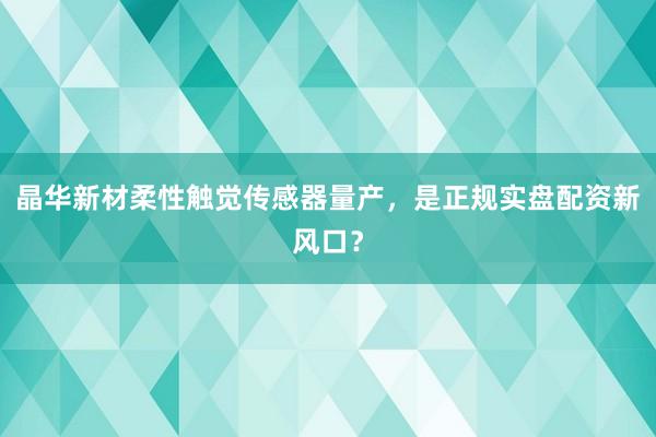 晶华新材柔性触觉传感器量产，是正规实盘配资新风口？