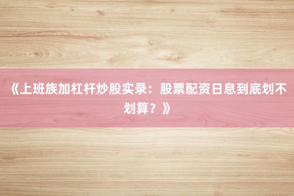 《上班族加杠杆炒股实录：股票配资日息到底划不划算？》