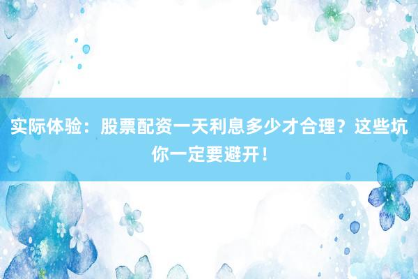 实际体验：股票配资一天利息多少才合理？这些坑你一定要避开！
