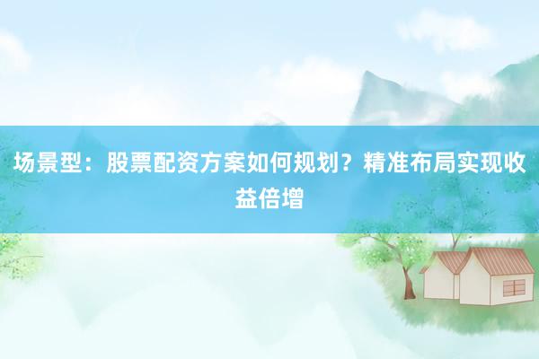 场景型：股票配资方案如何规划？精准布局实现收益倍增