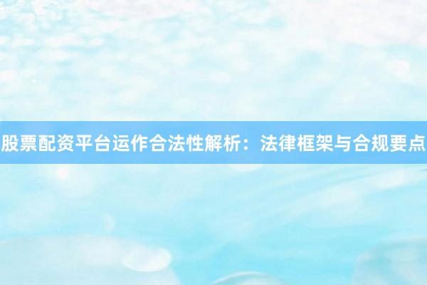 股票配资平台运作合法性解析：法律框架与合规要点