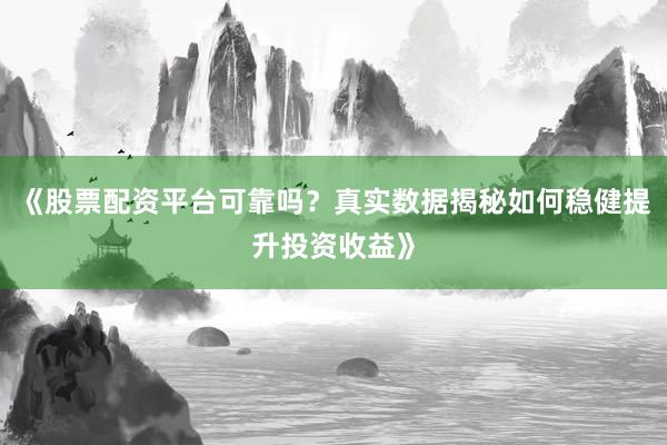 《股票配资平台可靠吗？真实数据揭秘如何稳健提升投资收益》