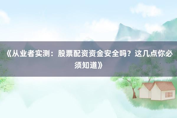 《从业者实测：股票配资资金安全吗？这几点你必须知道》