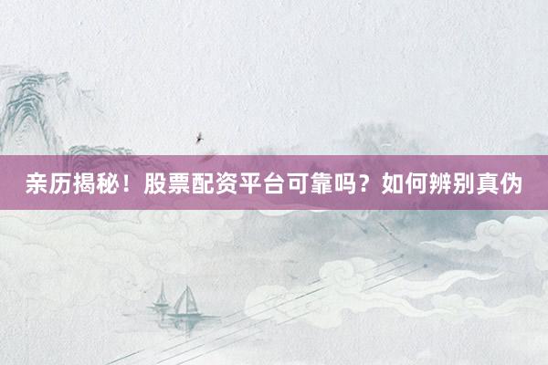 亲历揭秘！股票配资平台可靠吗？如何辨别真伪