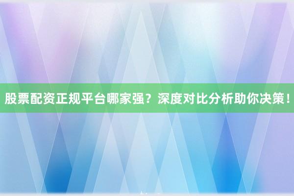 股票配资正规平台哪家强？深度对比分析助你决策！