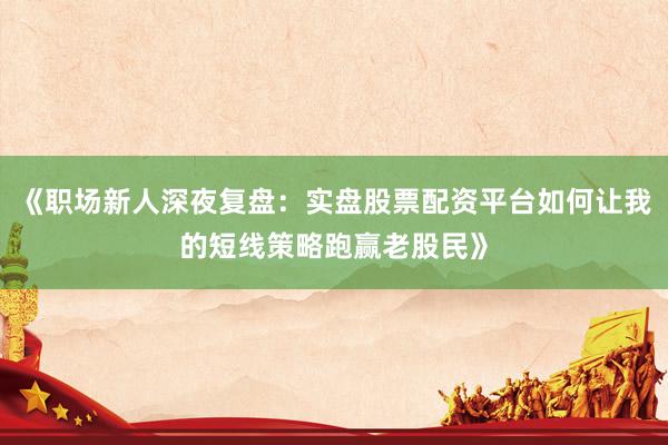 《职场新人深夜复盘：实盘股票配资平台如何让我的短线策略跑赢老股民》