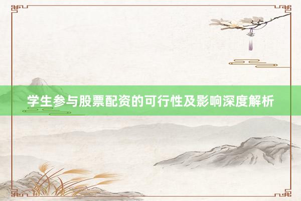 学生参与股票配资的可行性及影响深度解析