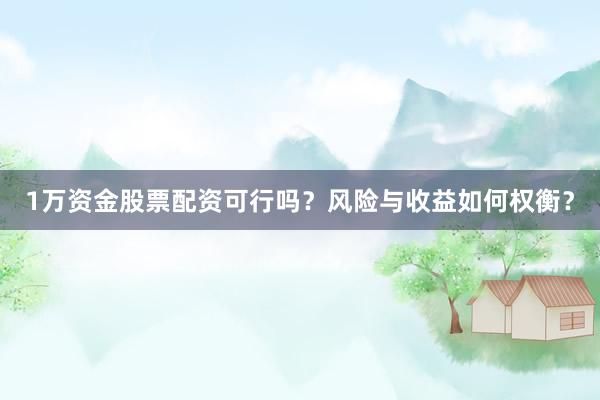 1万资金股票配资可行吗？风险与收益如何权衡？