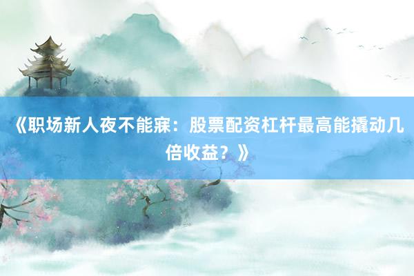 《职场新人夜不能寐：股票配资杠杆最高能撬动几倍收益？》