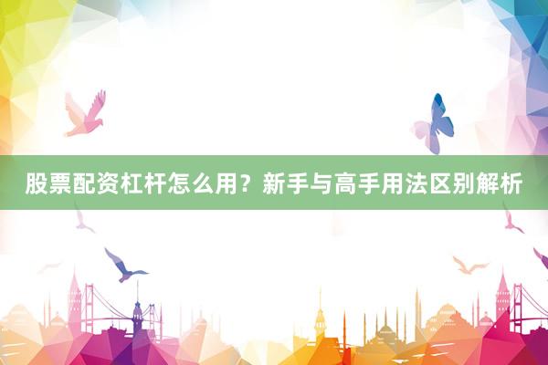 股票配资杠杆怎么用？新手与高手用法区别解析