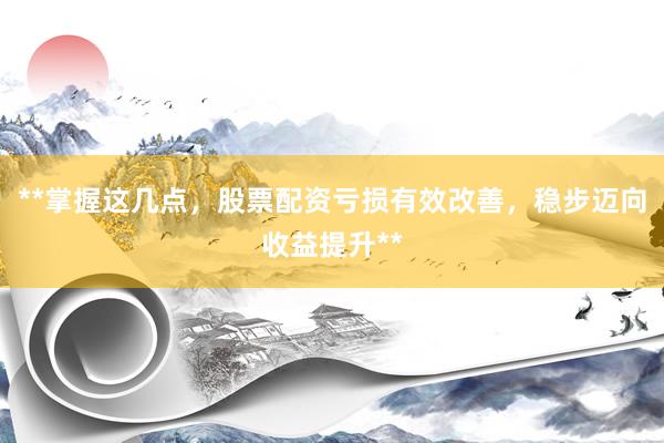 **掌握这几点，股票配资亏损有效改善，稳步迈向收益提升**