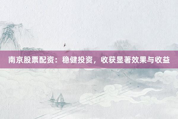 南京股票配资：稳健投资，收获显著效果与收益