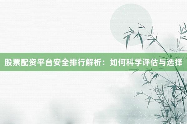 股票配资平台安全排行解析：如何科学评估与选择